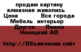 продам картину алмазная живопись  › Цена ­ 2 300 - Все города Мебель, интерьер » Другое   . Ямало-Ненецкий АО